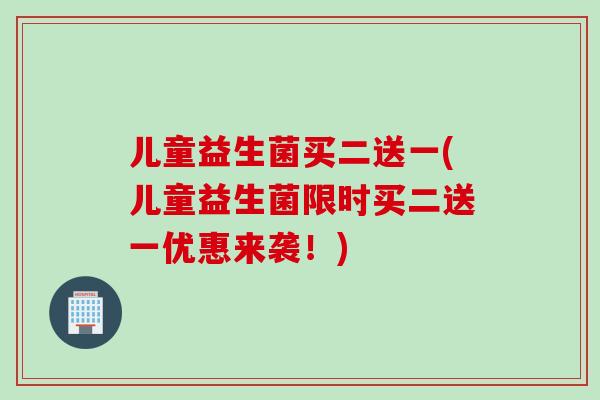 儿童益生菌买二送一(儿童益生菌限时买二送一优惠来袭!) 儿童益生菌买二送一(儿童益生菌限时买二送一优惠来袭!)