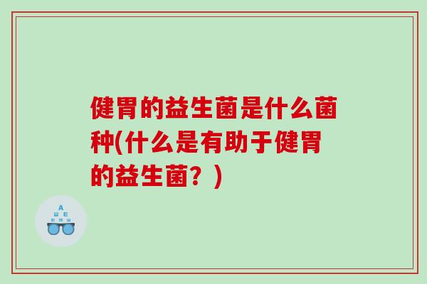 健胃的益生菌是什么菌种(什么是有助于健胃的益生菌？)