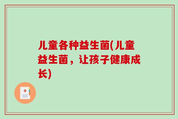 儿童各种益生菌(儿童益生菌，让孩子健康成长)