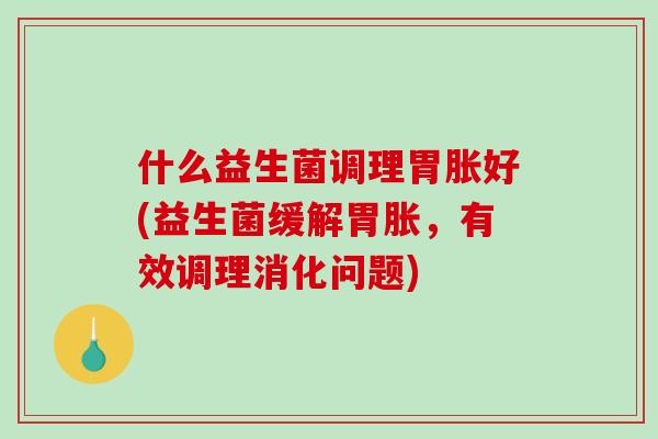 什么益生菌调理胃胀好(益生菌缓解胃胀，有效调理消化问题)