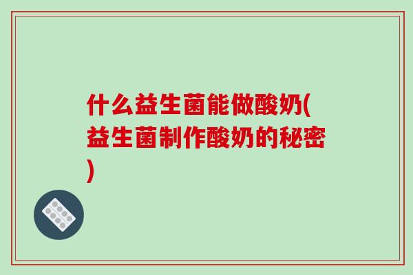 什么益生菌能做酸奶(益生菌制作酸奶的秘密)