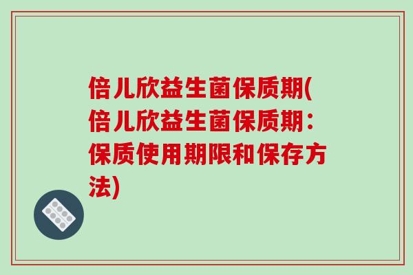 倍儿欣益生菌保质期(倍儿欣益生菌保质期：保质使用期限和保存方法)
