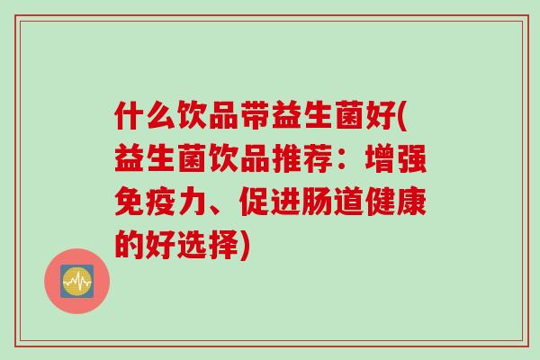 什么饮品带益生菌好(益生菌饮品推荐:增强力、促进肠道健康的好选择) 什么饮品带益生菌好(益生菌饮品推荐:增强力、促进肠道健康的好选择)