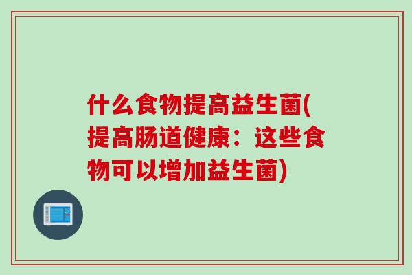 什么食物提高益生菌(提高肠道健康：这些食物可以增加益生菌)