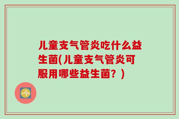 儿童支气管炎吃什么益生菌(儿童支气管炎可服用哪些益生菌？)