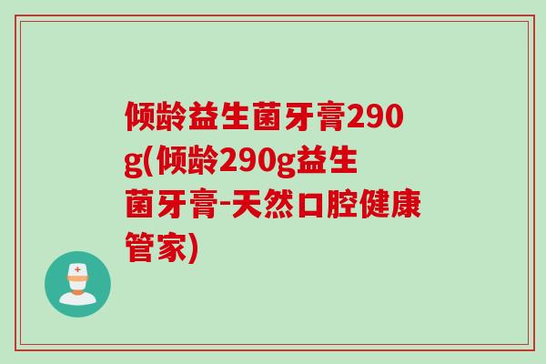 倾龄益生菌牙膏290g(倾龄290g益生菌牙膏-天然口腔健康管家)