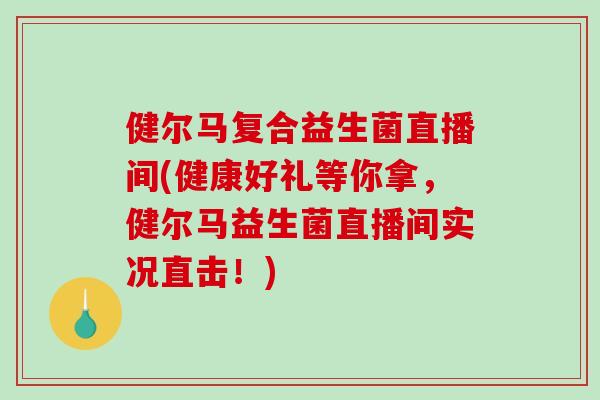 健尔马复合益生菌直播间(健康好礼等你拿，健尔马益生菌直播间实况直击！)