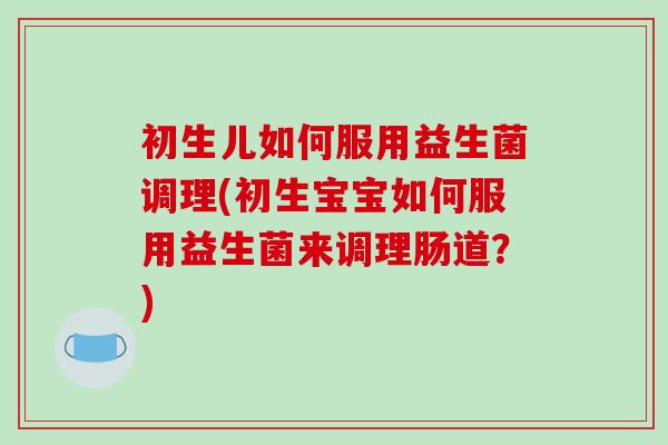 初生儿如何服用益生菌调理(初生宝宝如何服用益生菌来调理肠道？)