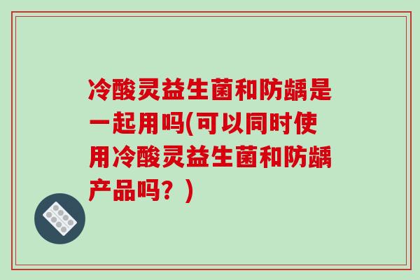 冷酸灵益生菌和防龋是一起用吗(可以同时使用冷酸灵益生菌和防龋产品吗？)