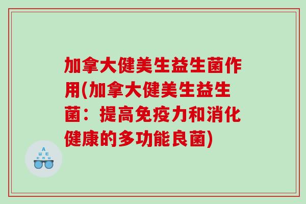 加拿大健美生益生菌作用(加拿大健美生益生菌：提高免疫力和消化健康的多功能良菌)