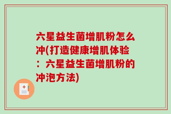 六星益生菌增肌粉怎么冲(打造健康增肌体验：六星益生菌增肌粉的冲泡方法)
