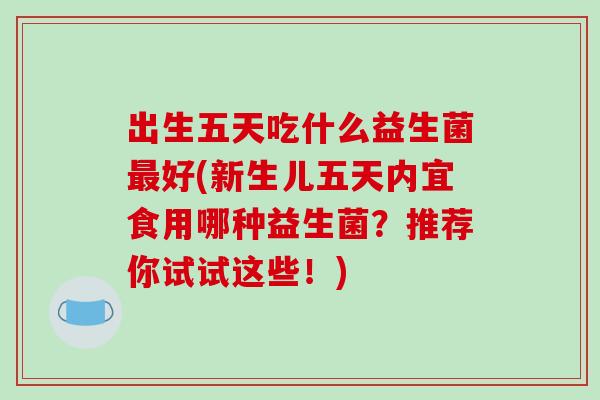 出生五天吃什么益生菌最好(新生儿五天内宜食用哪种益生菌？推荐你试试这些！)