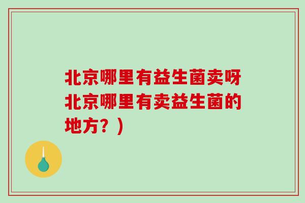 北京哪里有益生菌卖呀北京哪里有卖益生菌的地方？)