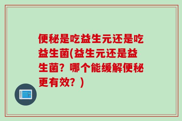 是吃益生元还是吃益生菌(益生元还是益生菌?哪个能缓解更有效?) 是吃益生元还是吃益生菌(益生元还是益生菌?哪个能缓解更有效?)