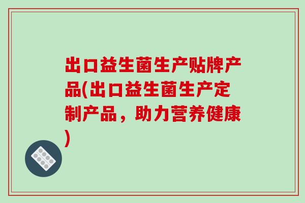 出口益生菌生产贴牌产品(出口益生菌生产定制产品，助力营养健康)