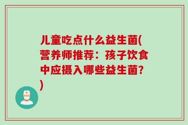 儿童吃点什么益生菌(营养师推荐：孩子饮食中应摄入哪些益生菌？)