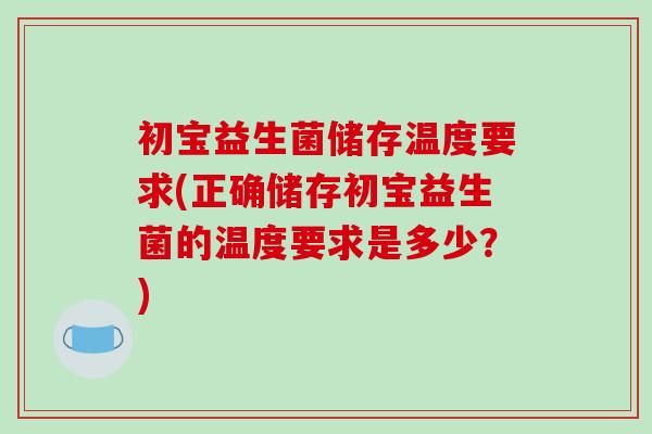 初宝益生菌储存温度要求(正确储存初宝益生菌的温度要求是多少？)