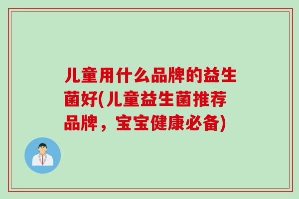 儿童用什么品牌的益生菌好(儿童益生菌推荐品牌，宝宝健康必备)