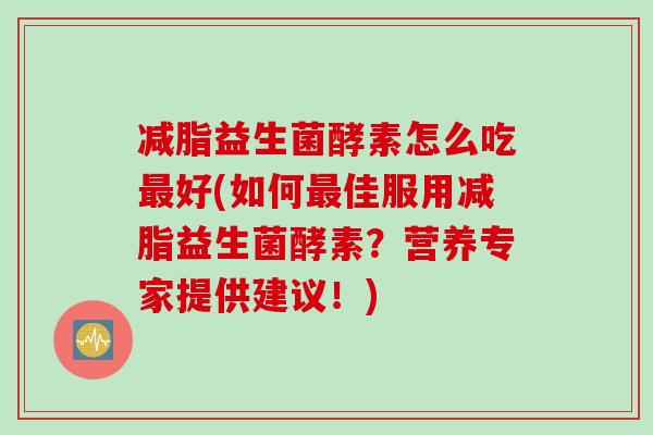 减脂益生菌酵素怎么吃最好(如何最佳服用减脂益生菌酵素？营养专家提供建议！)