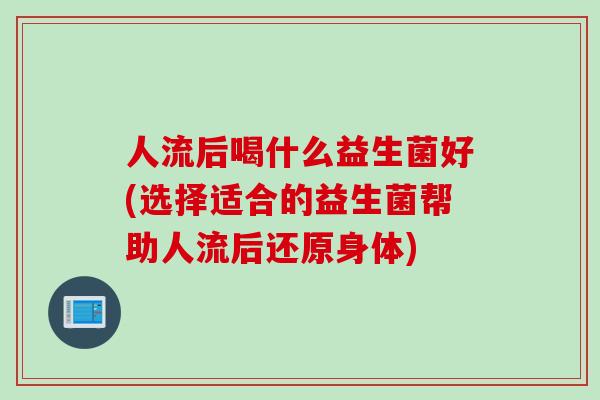 人流后喝什么益生菌好(选择适合的益生菌帮助人流后还原身体) 人流后喝什么益生菌好(选择适合的益生菌帮助人流后还原身体)