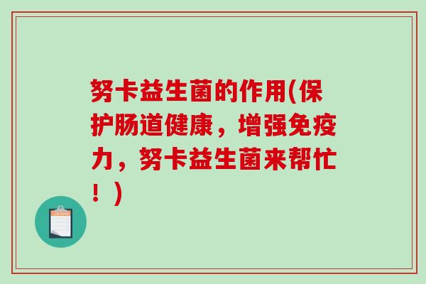 努卡益生菌的作用(保护肠道健康，增强免疫力，努卡益生菌来帮忙！)
