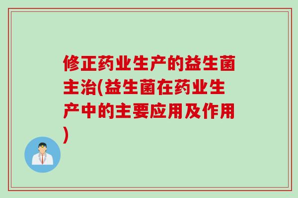 修正药业生产的益生菌主治(益生菌在药业生产中的主要应用及作用)