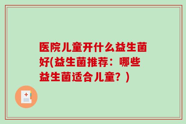 医院儿童开什么益生菌好(益生菌推荐：哪些益生菌适合儿童？)