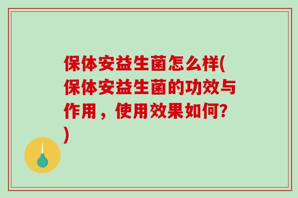 保体安益生菌怎么样(保体安益生菌的功效与作用,使用效果如何?) 保体安益生菌怎么样(保体安益生菌的功效与作用,使用效果如何?)