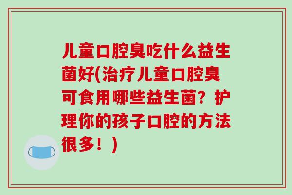 儿童口腔臭吃什么益生菌好(治疗儿童口腔臭可食用哪些益生菌？护理你的孩子口腔的方法很多！)