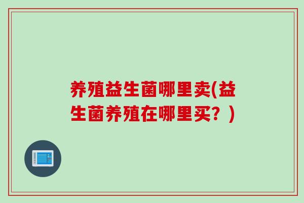 养殖益生菌哪里卖(益生菌养殖在哪里买？)