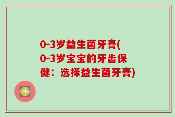 0-3岁益生菌牙膏(0-3岁宝宝的牙齿保健：选择益生菌牙膏)
