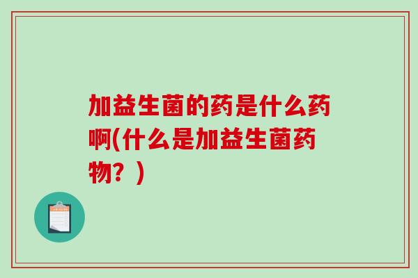加益生菌的药是什么药啊(什么是加益生菌药物？)