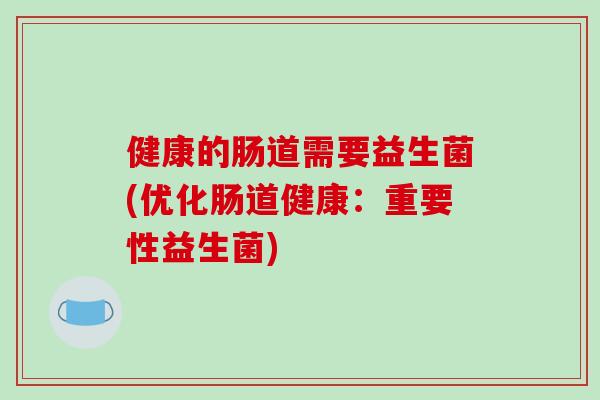 健康的肠道需要益生菌(优化肠道健康：重要性益生菌)