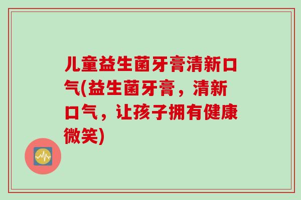 儿童益生菌牙膏清新口气(益生菌牙膏，清新口气，让孩子拥有健康微笑)