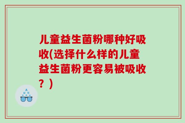 儿童益生菌粉哪种好吸收(选择什么样的儿童益生菌粉更容易被吸收？)
