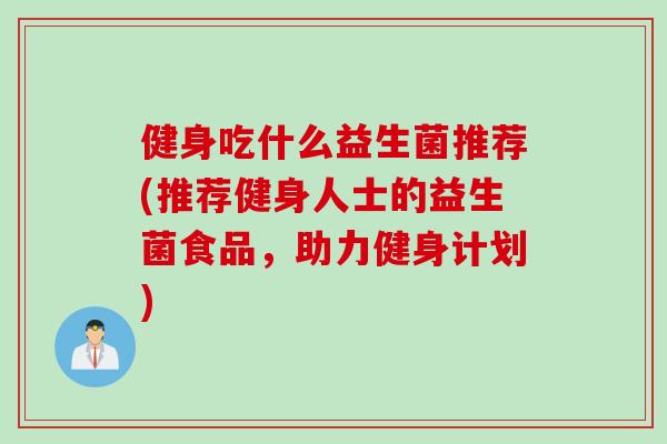 健身吃什么益生菌推荐(推荐健身人士的益生菌食品,助力健身计划) 健身吃什么益生菌推荐(推荐健身人士的益生菌食品,助力健身计划)
