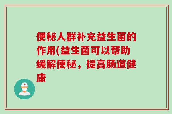 便秘人群补充益生菌的作用(益生菌可以帮助缓解便秘，提高肠道健康
