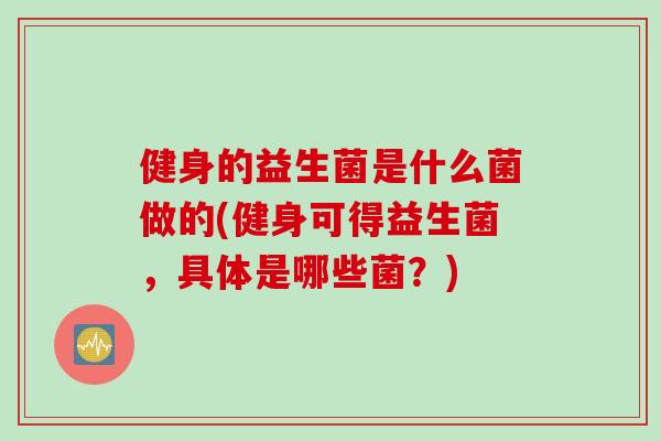 健身的益生菌是什么菌做的(健身可得益生菌，具体是哪些菌？)