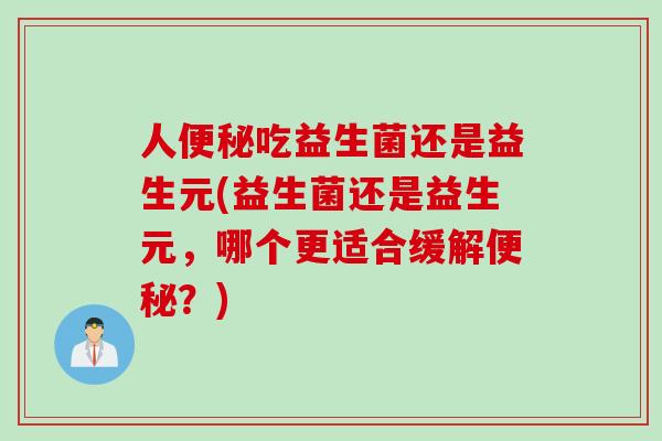 人便秘吃益生菌还是益生元(益生菌还是益生元，哪个更适合缓解便秘？)