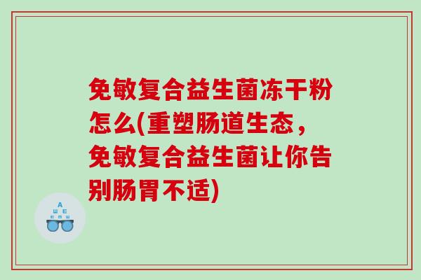 免敏复合益生菌冻干粉怎么(重塑肠道生态，免敏复合益生菌让你告别肠胃不适)