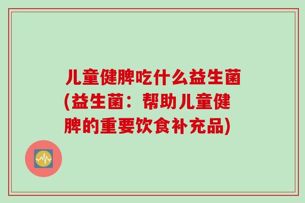 儿童健脾吃什么益生菌(益生菌：帮助儿童健脾的重要饮食补充品)