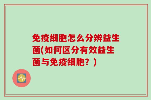 免疫细胞怎么分辨益生菌(如何区分有效益生菌与免疫细胞？)