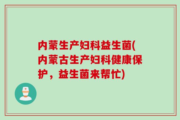 内蒙生产妇科益生菌(内蒙古生产妇科健康保护，益生菌来帮忙)