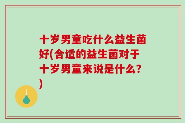 十岁男童吃什么益生菌好(合适的益生菌对于十岁男童来说是什么？)