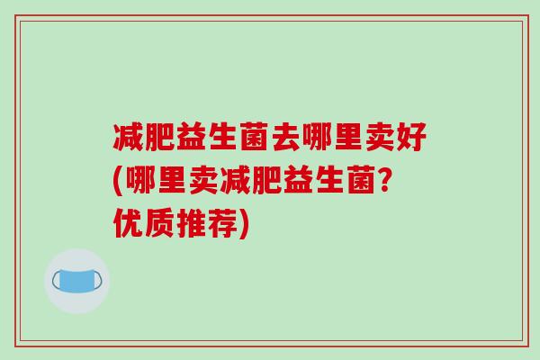 减肥益生菌去哪里卖好(哪里卖减肥益生菌？优质推荐)