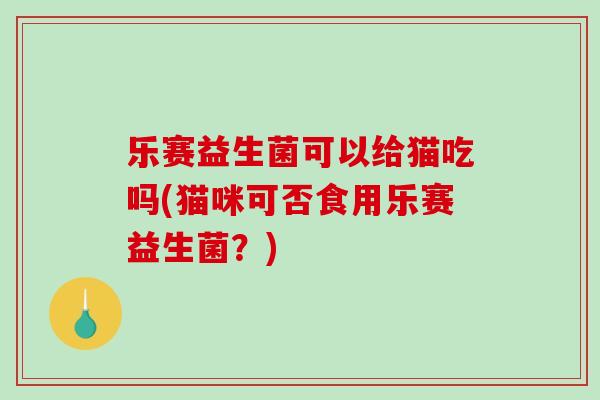 乐赛益生菌可以给猫吃吗(猫咪可否食用乐赛益生菌？)