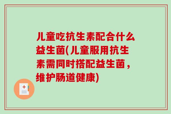 儿童吃抗生素配合什么益生菌(儿童服用抗生素需同时搭配益生菌，维护肠道健康)