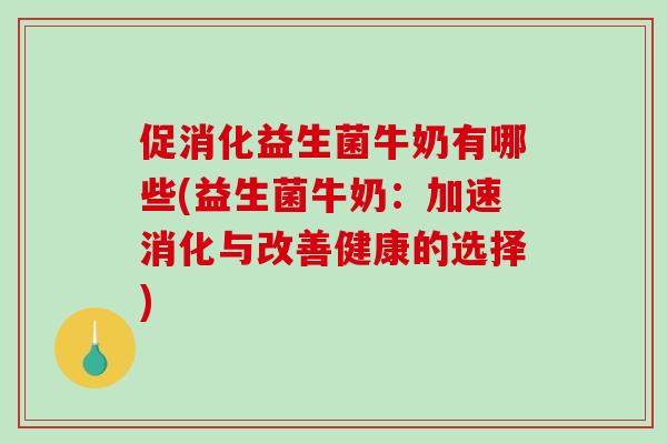促消化益生菌牛奶有哪些(益生菌牛奶：加速消化与改善健康的选择)
