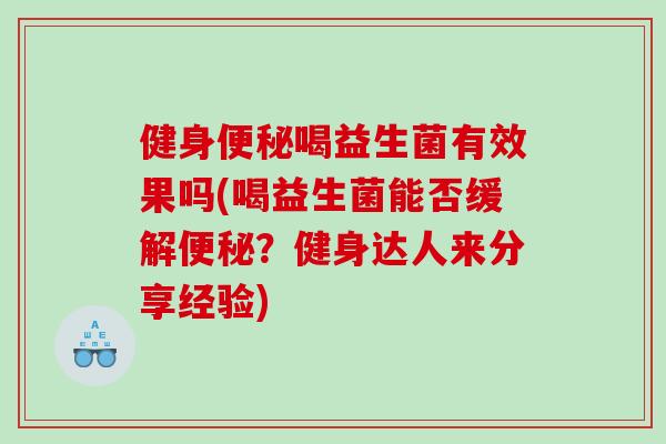 健身便秘喝益生菌有效果吗(喝益生菌能否缓解便秘？健身达人来分享经验)