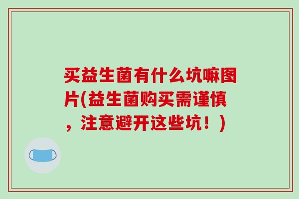 买益生菌有什么坑嘛图片(益生菌购买需谨慎，注意避开这些坑！)